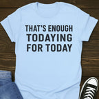That's Enough Todaying T-shirt
