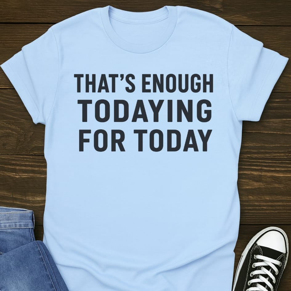 That's Enough Todaying T-shirt