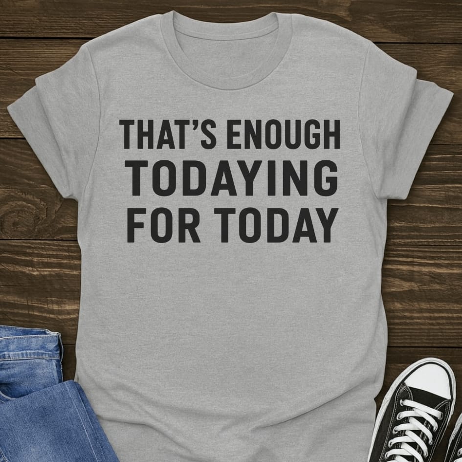 That's Enough Todaying T-shirt