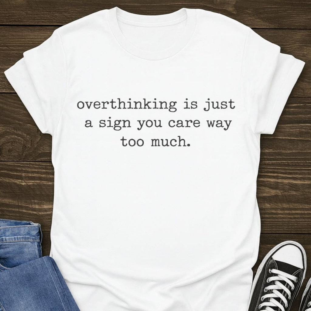 Overthinking Is A Sign You Care Too Much Tee