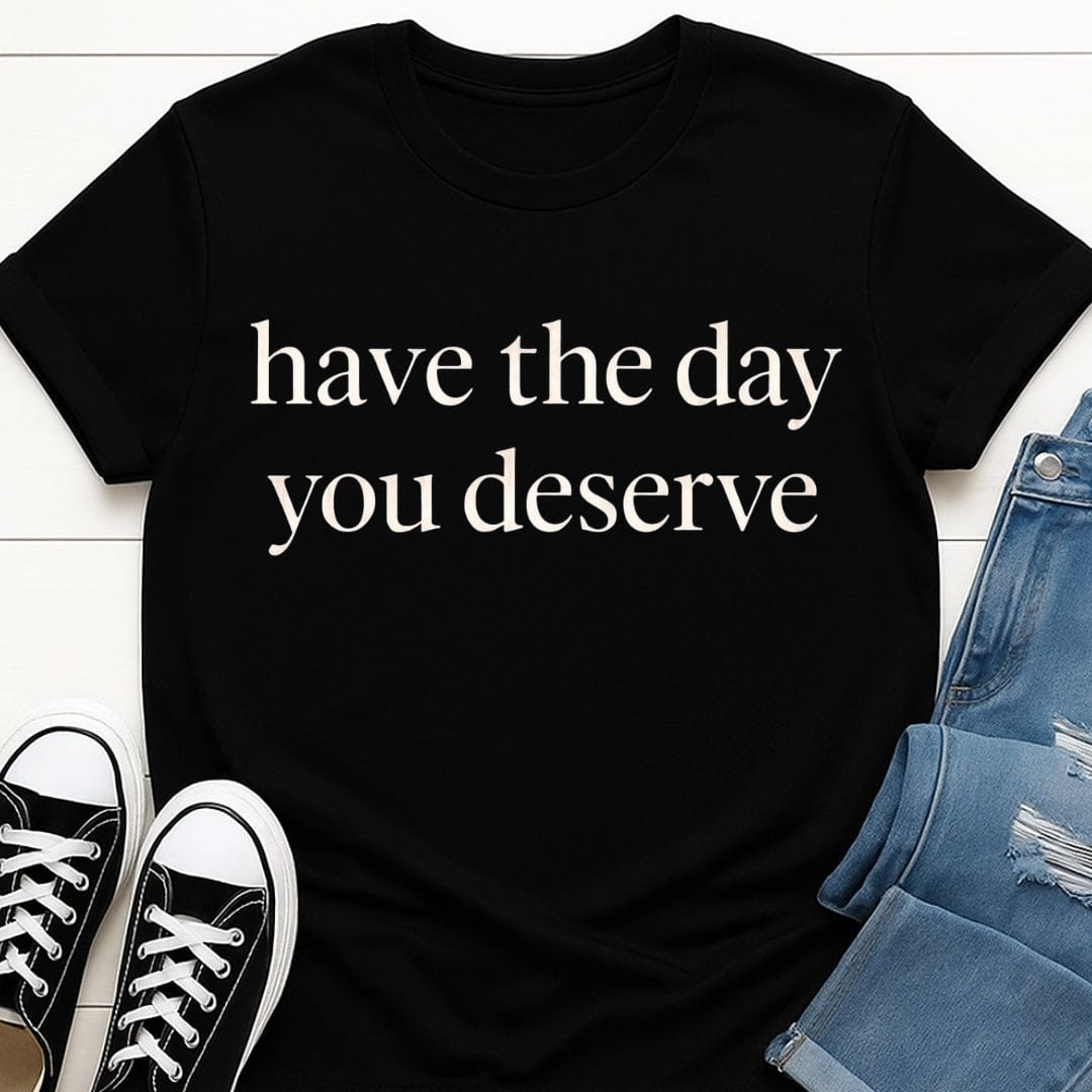 Have The Day You Deserve Tee