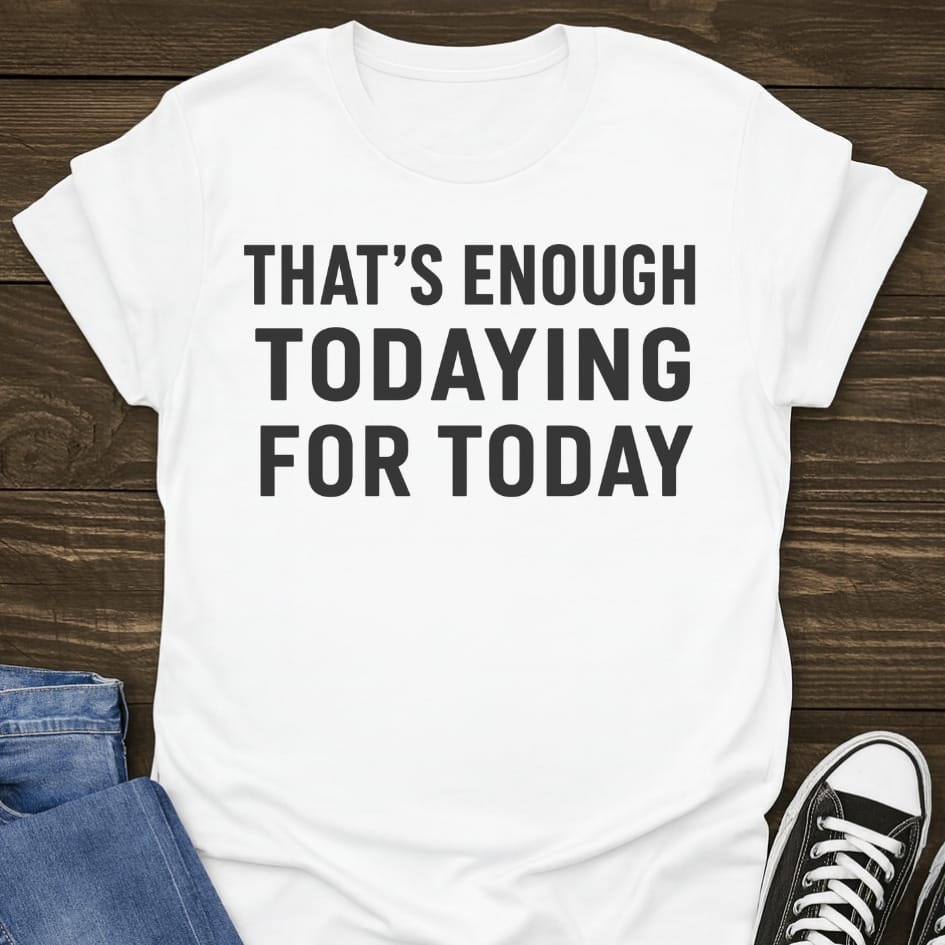 That's Enough Todaying T-shirt